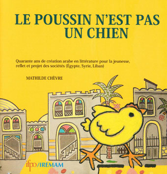 Le poussin n’est pas un chien Quarante ans de création arabe en littérature pour la jeunesse, reflet et projet des sociétés (Égypte, Syrie, Liban)