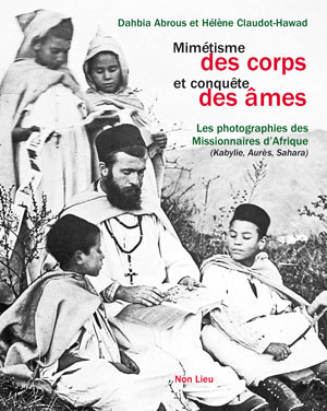 Mimétisme des corps et conquête des âmes Les photographies des Missionnaires d’Afrique (Kabylie, Aurès, Sahara, XIXe-XXe siècles)